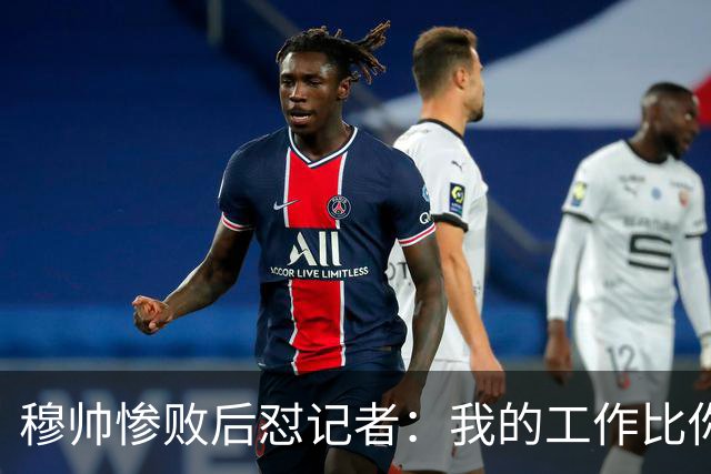 穆帅惨败后怼记者：我的工作比你难得多 所以赚得多